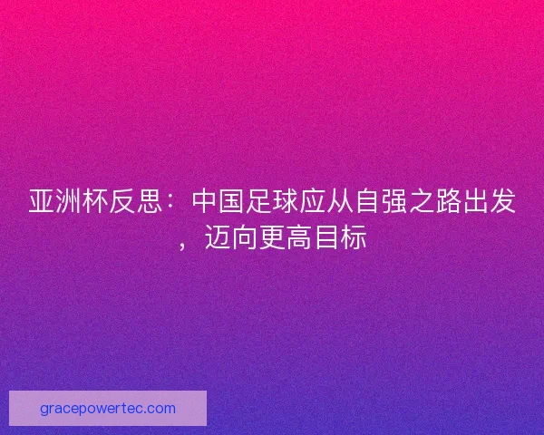 亚洲杯反思：中国足球应从自强之路出发，迈向更高目标